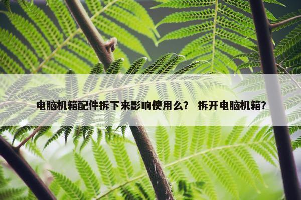 电脑机箱配件拆下来影响使用么？ 拆开电脑机箱？