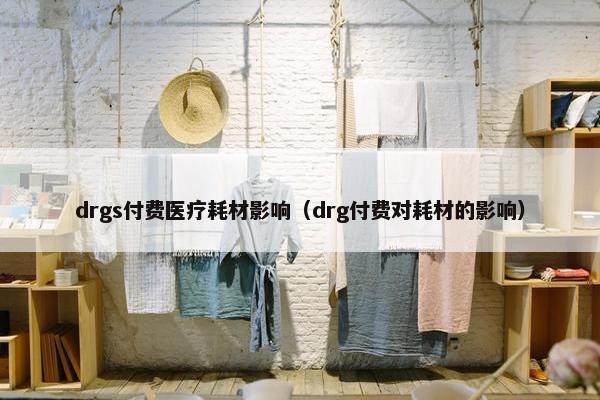drgs付费医疗耗材影响（drg付费对耗材的影响）