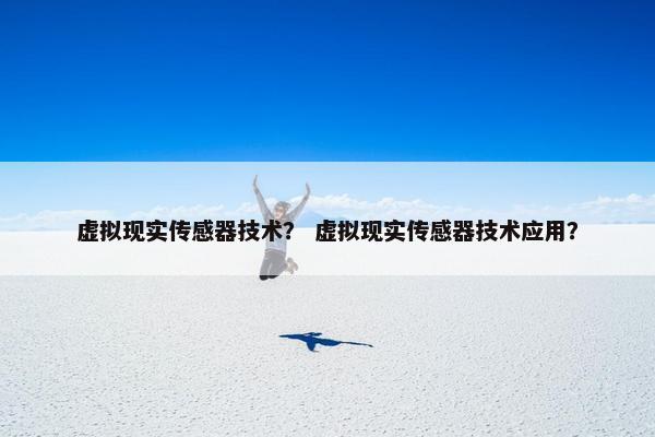 虚拟现实传感器技术？ 虚拟现实传感器技术应用？