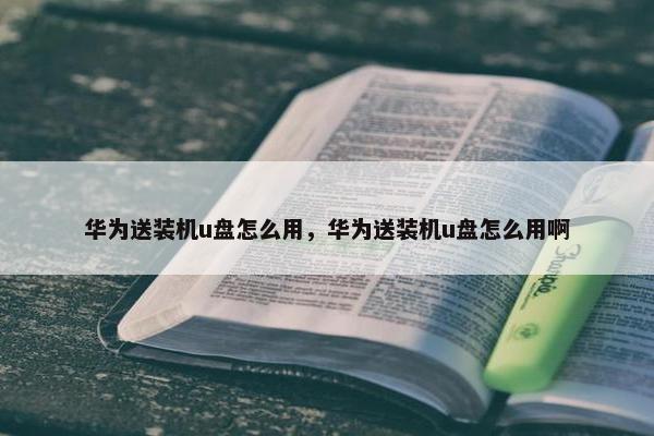 华为送装机u盘怎么用，华为送装机u盘怎么用啊