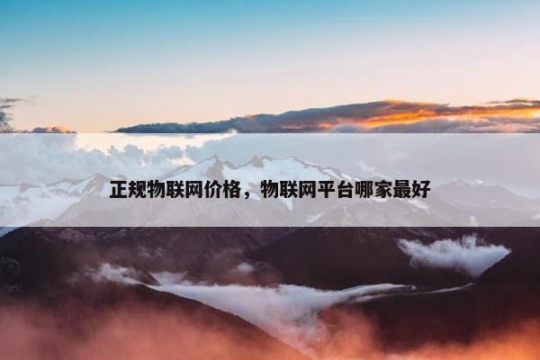 正规物联网价格，物联网平台哪家最好