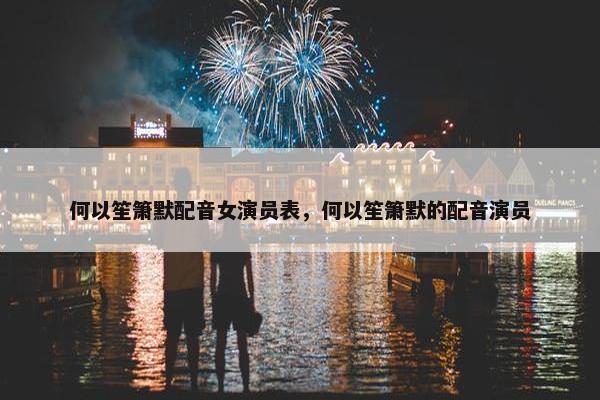 何以笙箫默配音女演员表，何以笙箫默的配音演员