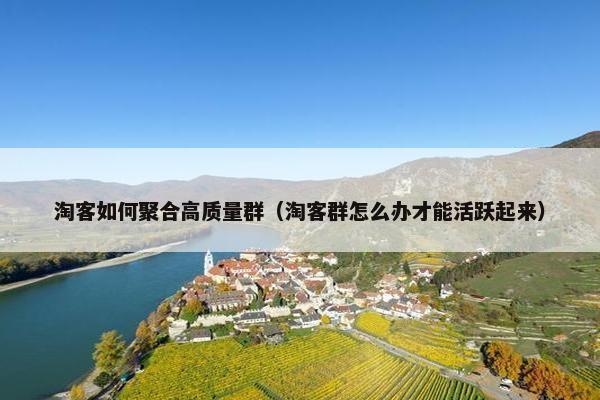淘客如何聚合高质量群（淘客群怎么办才能活跃起来）