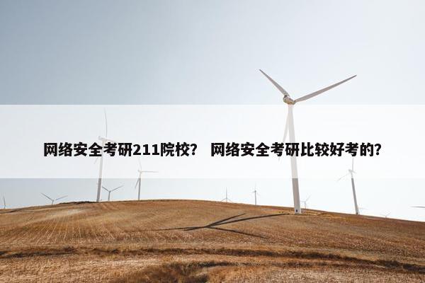 网络安全考研211院校？ 网络安全考研比较好考的？