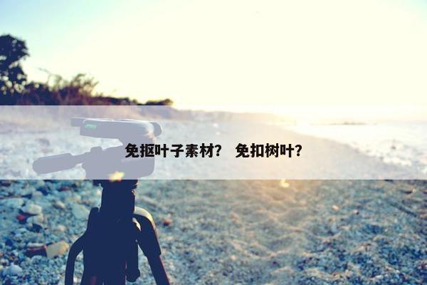 免抠叶子素材？ 免扣树叶？