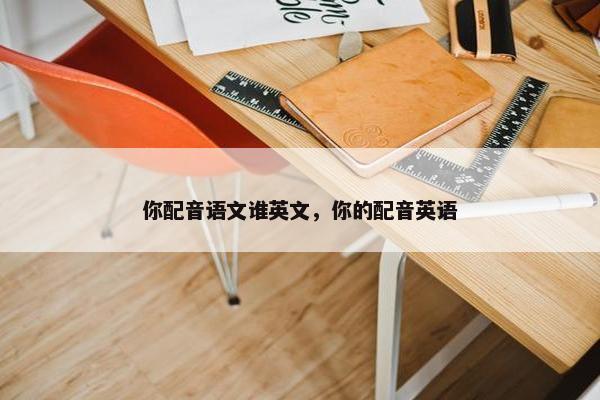 你配音语文谁英文，你的配音英语