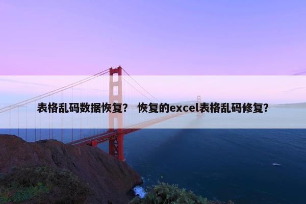 表格乱码数据恢复？ 恢复的excel表格乱码修复？