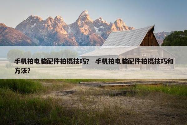 手机拍电脑配件拍摄技巧？ 手机拍电脑配件拍摄技巧和方法？