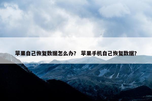 苹果自己恢复数据怎么办？ 苹果手机自己恢复数据？