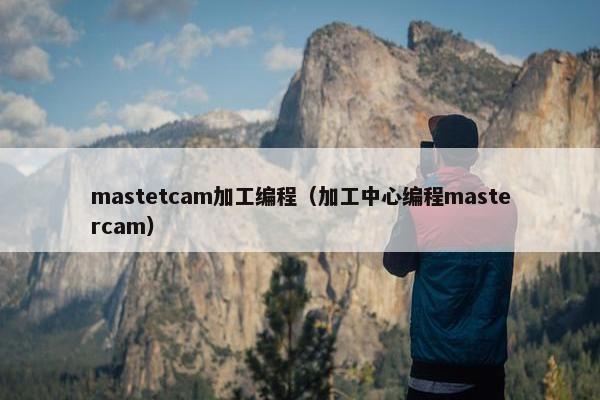 mastetcam加工编程（加工中心编程mastercam）