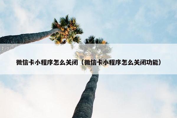 微信卡小程序怎么关闭（微信卡小程序怎么关闭功能）