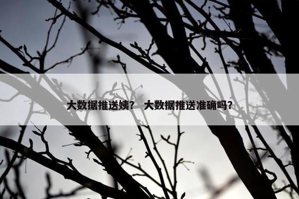 大数据推送姨？ 大数据推送准确吗？