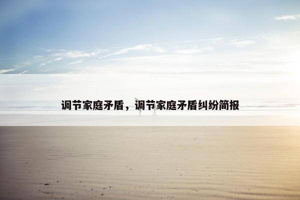 调节家庭矛盾，调节家庭矛盾纠纷简报