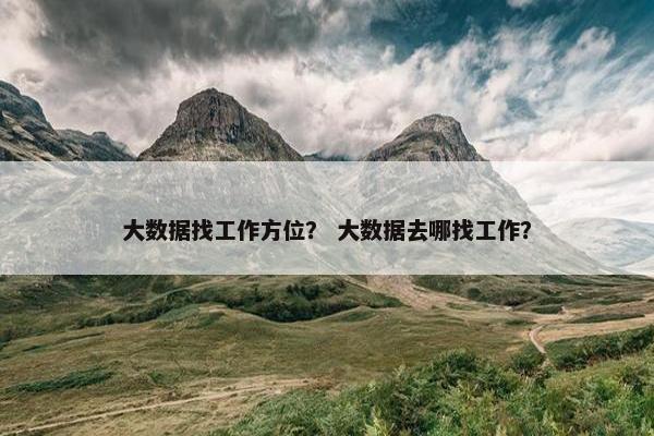 大数据找工作方位？ 大数据去哪找工作？