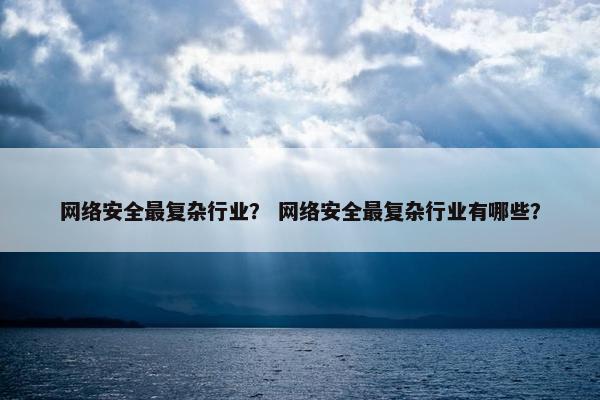 网络安全最复杂行业？ 网络安全最复杂行业有哪些？