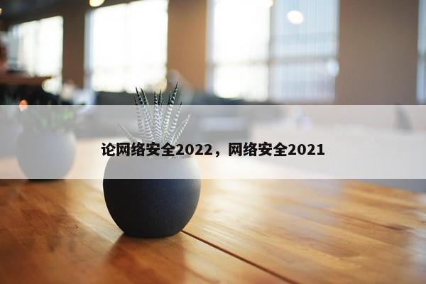 论网络安全2022，网络安全2021