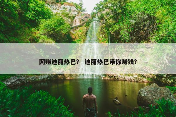网赚迪丽热巴？ 迪丽热巴带你赚钱？