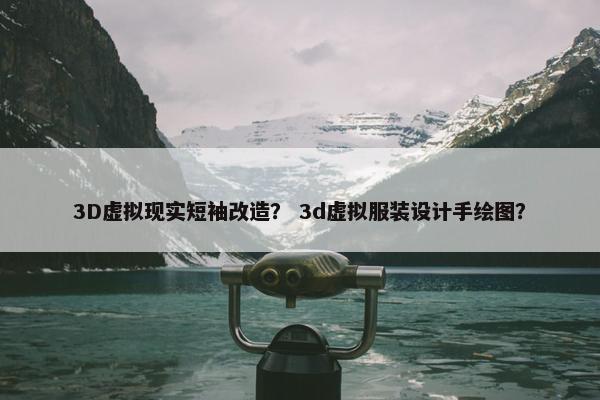 3D虚拟现实短袖改造？ 3d虚拟服装设计手绘图？