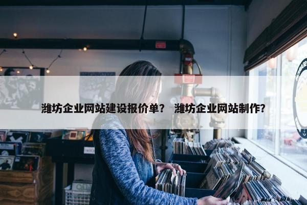潍坊企业网站建设报价单？ 潍坊企业网站制作？
