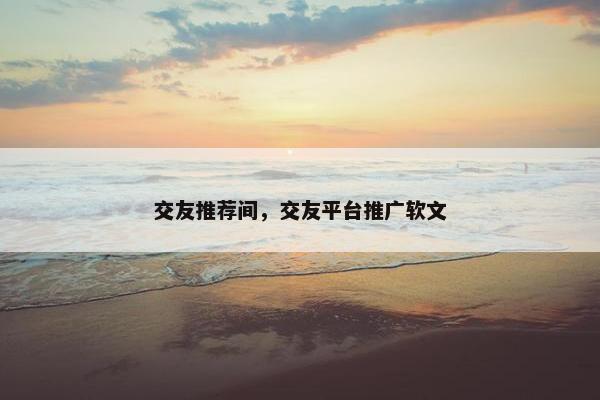 交友推荐间，交友平台推广软文