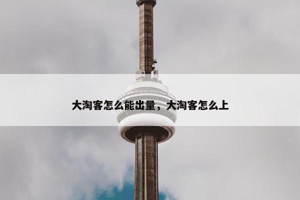 大淘客怎么能出量，大淘客怎么上