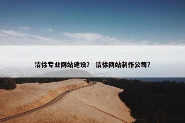 清徐专业网站建设？ 清徐网站制作公司？