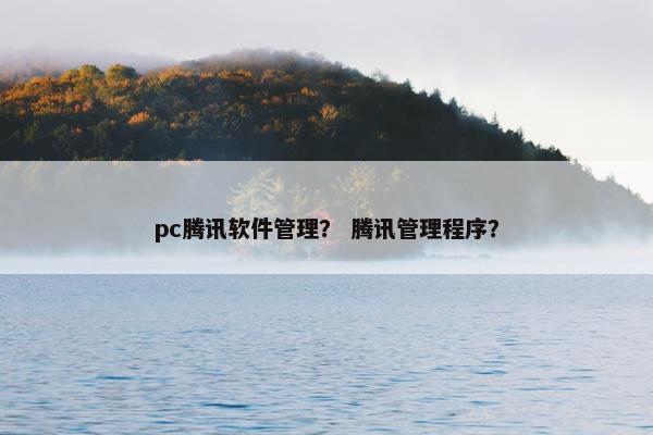 pc腾讯软件管理？ 腾讯管理程序？