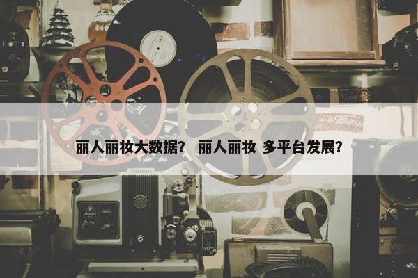 丽人丽妆大数据？ 丽人丽妆 多平台发展？