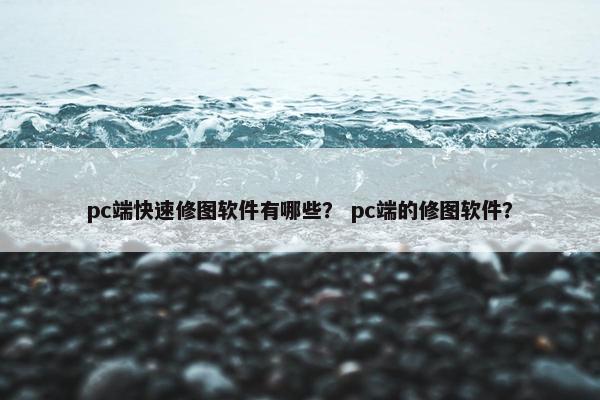 pc端快速修图软件有哪些？ pc端的修图软件？