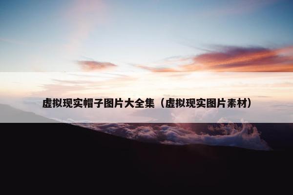 虚拟现实帽子图片大全集（虚拟现实图片素材）
