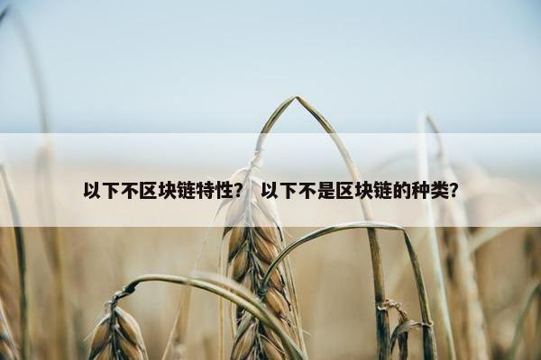 以下不区块链特性？ 以下不是区块链的种类？