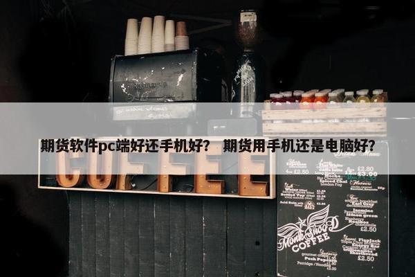 期货软件pc端好还手机好？ 期货用手机还是电脑好？