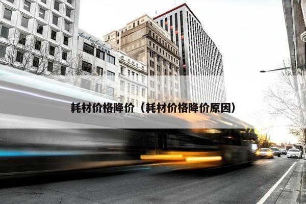 耗材价格降价（耗材价格降价原因）