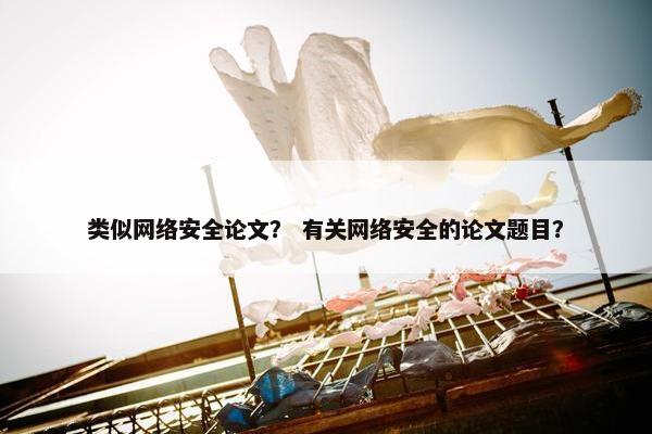 类似网络安全论文？ 有关网络安全的论文题目？
