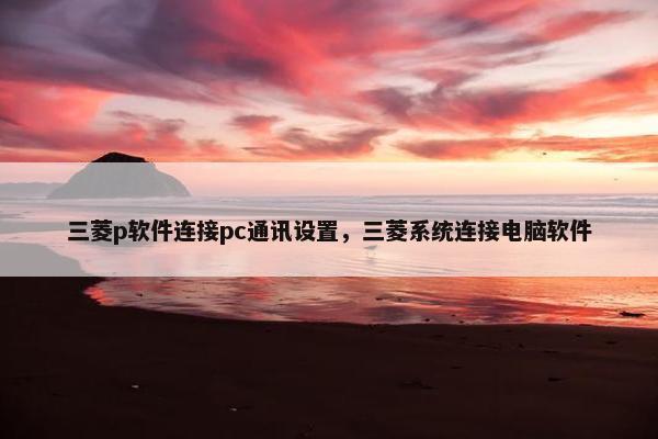 三菱p软件连接pc通讯设置，三菱系统连接电脑软件
