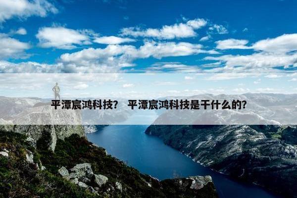 平潭宸鸿科技？ 平潭宸鸿科技是干什么的？