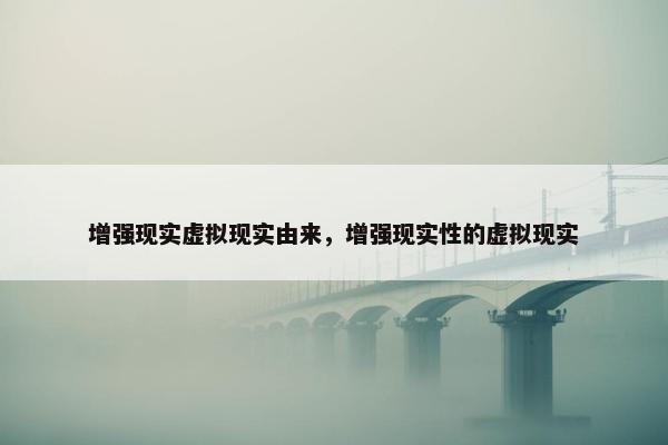 增强现实虚拟现实由来，增强现实性的虚拟现实