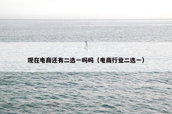 现在电商还有二选一吗吗（电商行业二选一）
