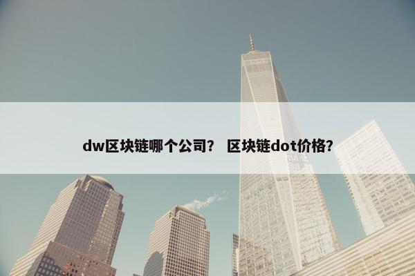 dw区块链哪个公司？ 区块链dot价格？
