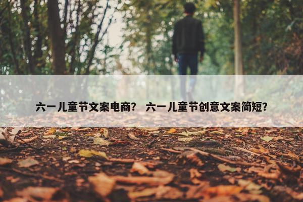六一儿童节文案电商？ 六一儿童节创意文案简短？