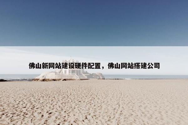 佛山新网站建设硬件配置，佛山网站搭建公司