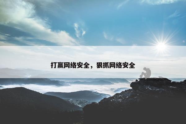 打赢网络安全，狠抓网络安全