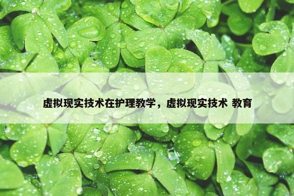 虚拟现实技术在护理教学，虚拟现实技术 教育