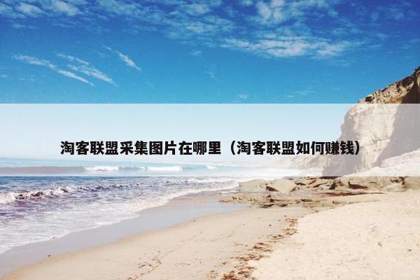 淘客联盟采集图片在哪里（淘客联盟如何赚钱）