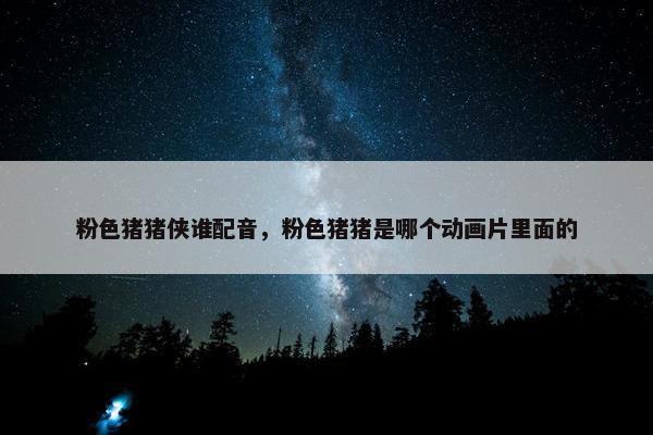粉色猪猪侠谁配音，粉色猪猪是哪个动画片里面的