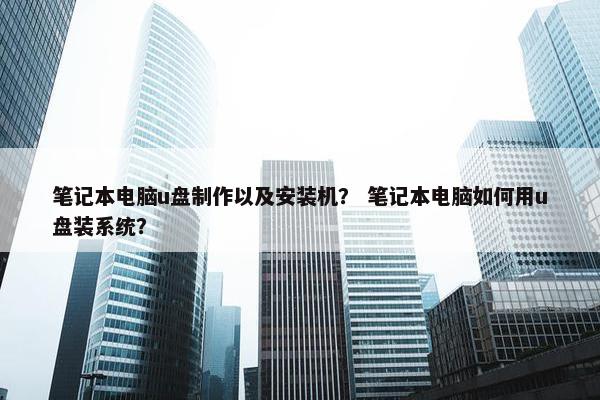 笔记本电脑u盘制作以及安装机？ 笔记本电脑如何用u盘装系统？