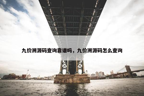 九价溯源码查询靠谱吗，九价溯源码怎么查询