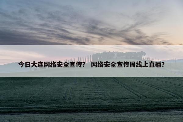 今日大连网络安全宣传？ 网络安全宣传周线上直播？