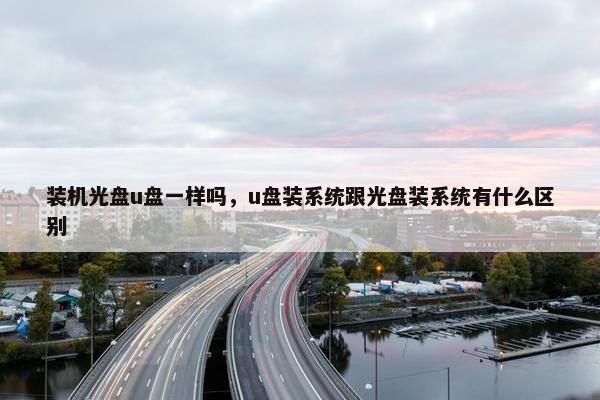 装机光盘u盘一样吗，u盘装系统跟光盘装系统有什么区别
