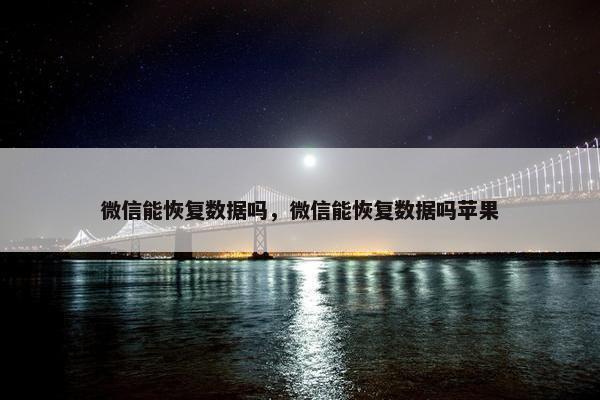 微信能恢复数据吗，微信能恢复数据吗苹果